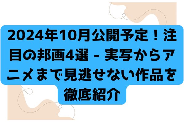 2024年10月公開予定！注目の邦画4選 - 実写からアニメまで見逃せない作品を徹底紹介