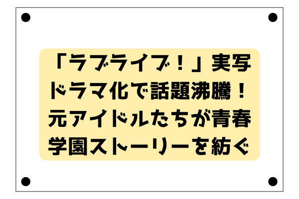 「ラブライブ！」実写ドラマ化で話題沸騰！元アイドルたちが青春学園ストーリーを紡ぐ