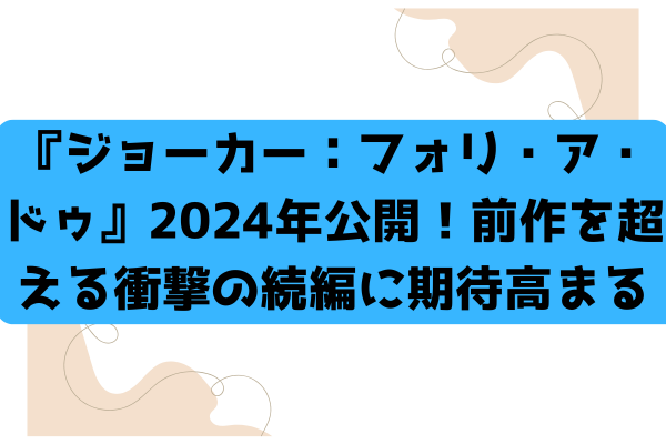 『ジョーカー：フォリ・ア・ドゥ』2024年公開！前作を超える衝撃の続編に期待高まる