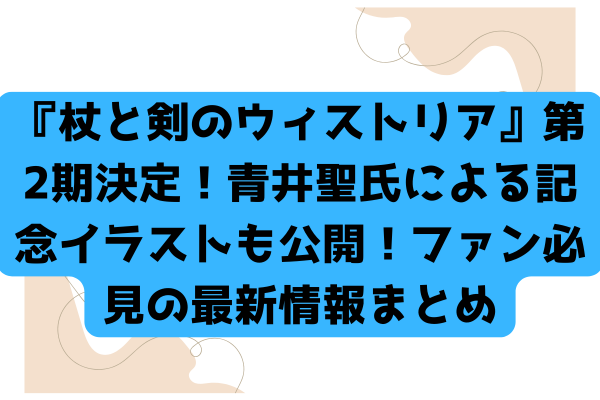 『杖と剣のウィストリア』第2期決定！青井聖氏による記念イラストも公開！ファン必見の最新情報まとめ