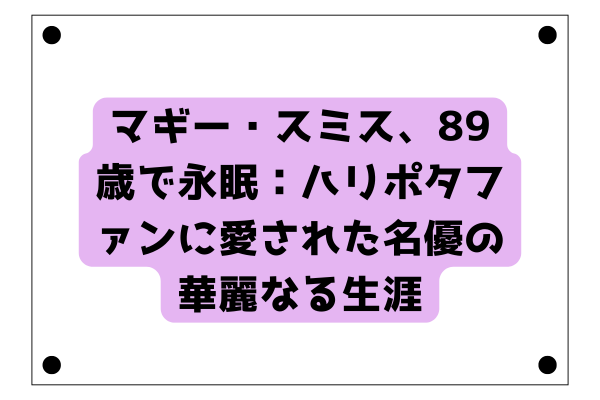 マギー・スミス、89歳で永眠：ハリポタファンに愛された名優の華麗なる生涯