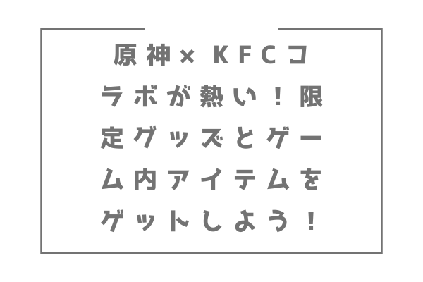 原神×KFCコラボが熱い！限定グッズとゲーム内アイテムをゲットしよう！