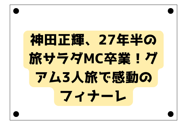 神田正輝、27年半の旅サラダMC卒業！グアム3人旅で感動のフィナーレ