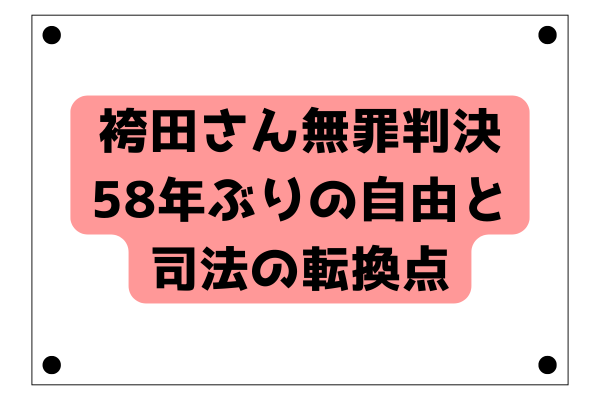 袴田巖さん無罪判決：58年ぶりの自由と司法の転換点