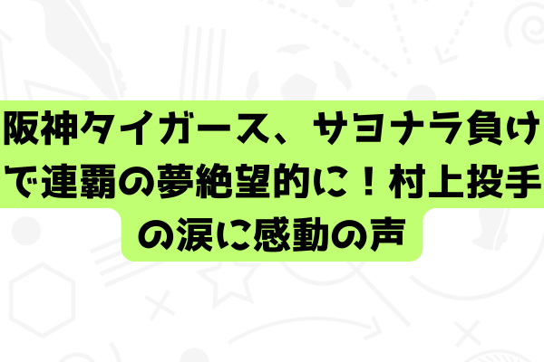 阪神タイガース、サヨナラ負けで連覇の夢絶望的に！村上投手の涙に感動の声