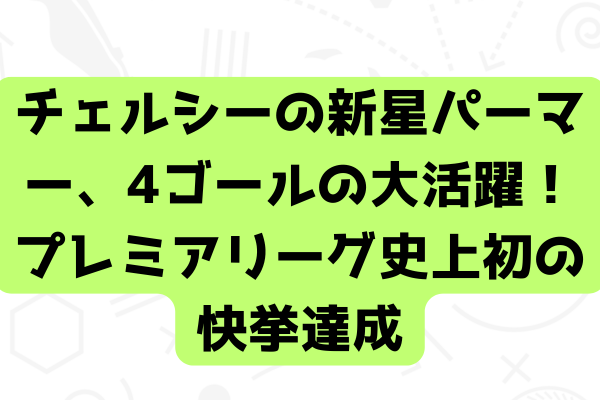 チェルシーの新星パーマー、4ゴールの大活躍！プレミアリーグ史上初の快挙達成