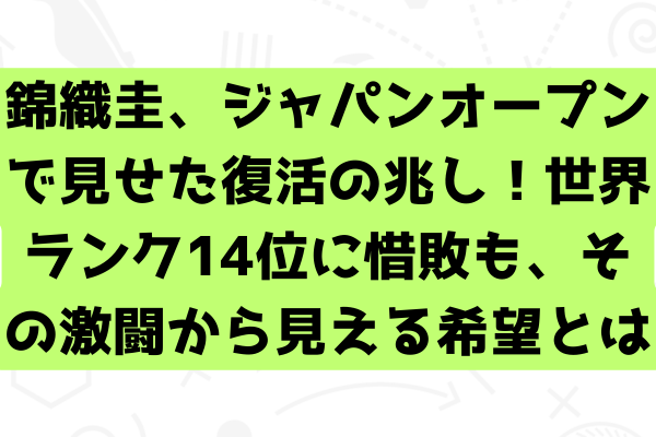 錦織圭、ジャパンオープンで見せた復活の兆し！世界ランク14位に惜敗も、その激闘から見える希望とは