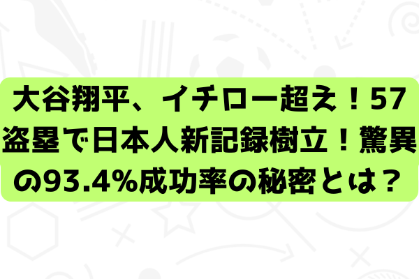 大谷翔平、イチロー超え！57盗塁で日本人新記録樹立！驚異の93.4%成功率の秘密とは？