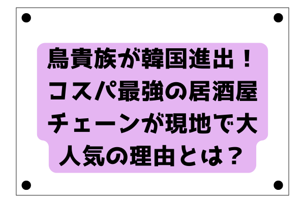 鳥貴族が韓国進出！コスパ最強の居酒屋チェーンが現地で大人気の理由とは？