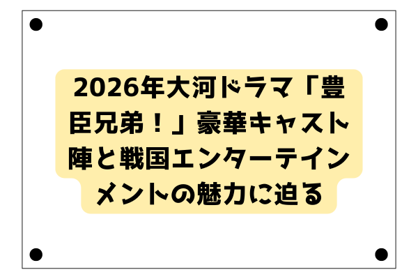 2026年大河ドラマ「豊臣兄弟！」豪華キャスト陣と戦国エンターテインメントの魅力に迫る