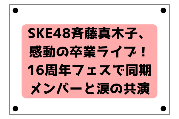 SKE48斉藤真木子、感動の卒業ライブ！16周年フェスで同期メンバーと涙の共演