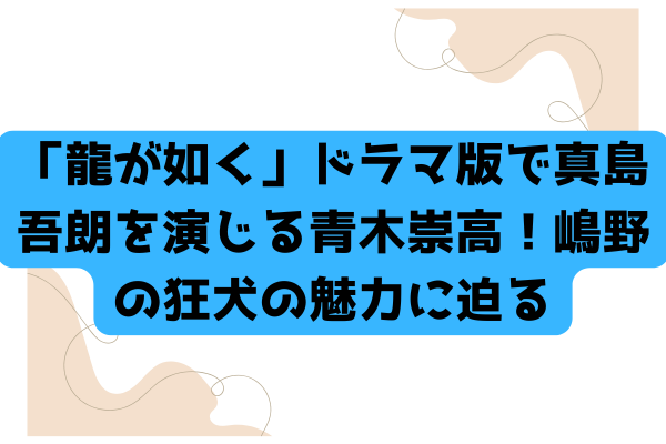 「龍が如く」ドラマ版で真島吾朗を演じる青木崇高！嶋野の狂犬の魅力に迫る