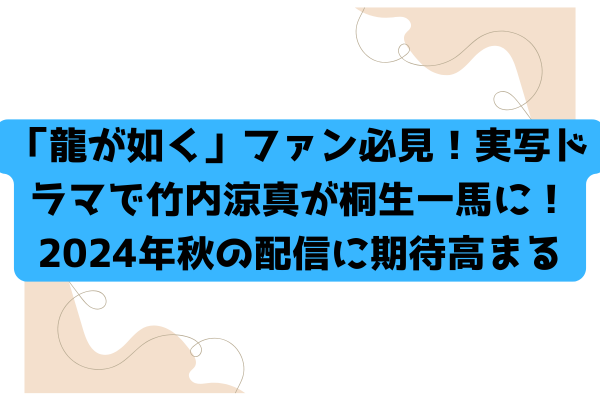 「龍が如く」ファン必見！実写ドラマで竹内涼真が桐生一馬に！2024年秋の配信に期待高まる