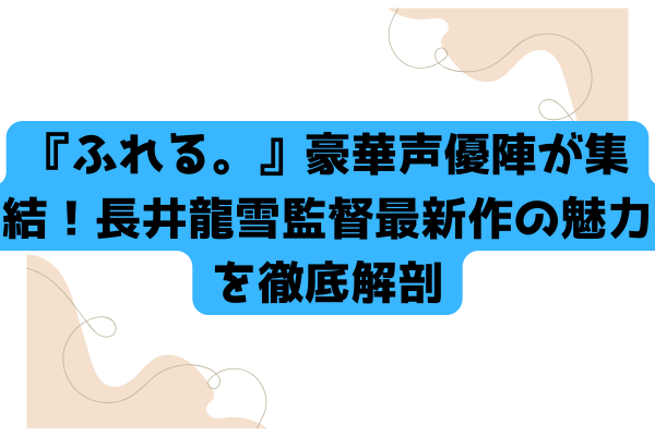 『ふれる。』豪華声優陣が集結！長井龍雪監督最新作の魅力を徹底解剖