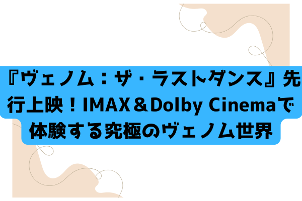 『ヴェノム：ザ・ラストダンス』先行上映！IMAX＆Dolby Cinemaで体験する究極のヴェノム世界