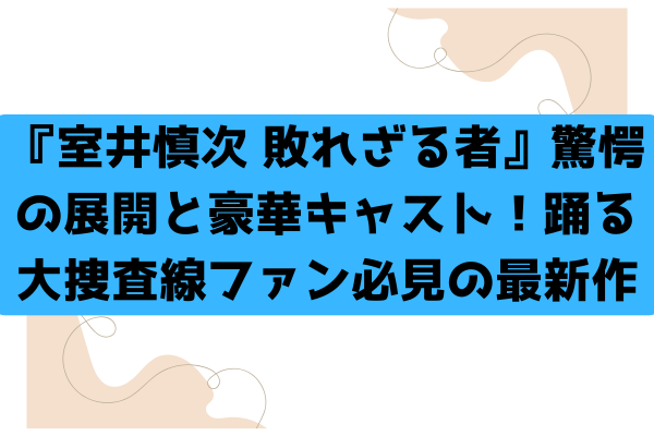 『室井慎次 敗れざる者』驚愕の展開と豪華キャスト！踊る大捜査線ファン必見の最新作