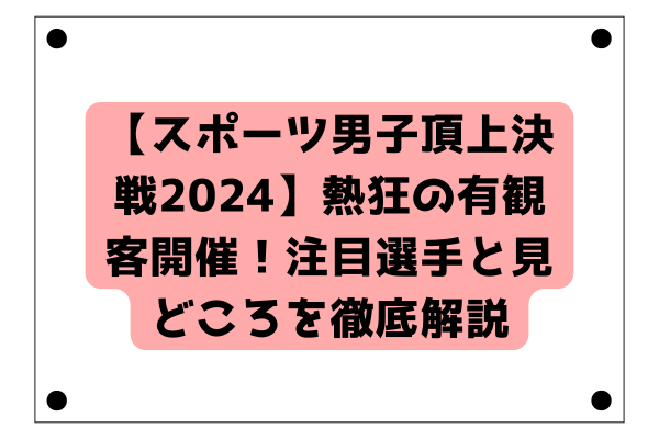 【スポーツ男子頂上決戦2024】熱狂の有観客開催！注目選手と見どころを徹底解説