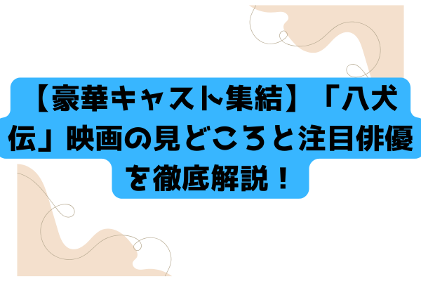 【豪華キャスト集結】「八犬伝」映画の見どころと注目俳優を徹底解説！