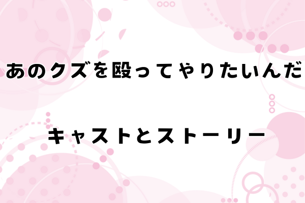 「あのクズを殴ってやりたいんだ」が話題沸騰！魅力的なキャストと心揺さぶるストーリー