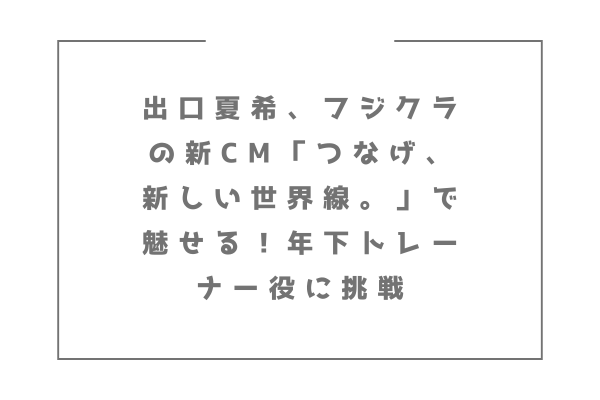 出口夏希、フジクラの新CM「つなげ、新しい世界線。」で魅せる！年下トレーナー役に挑戦