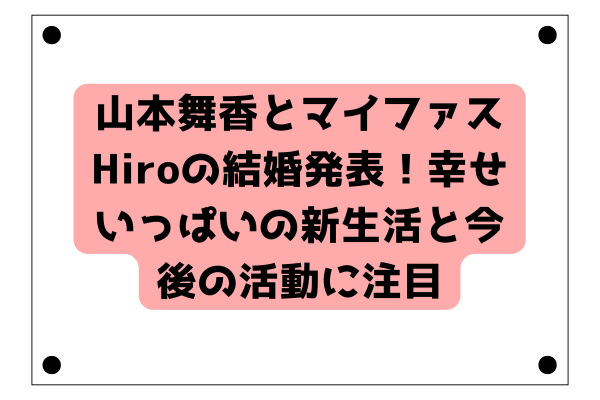 山本舞香とマイファスHiroの結婚発表！幸せいっぱいの新生活と今後の活動に注目