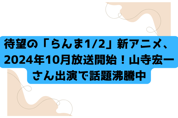 待望の「らんま1/2」新アニメ、2024年10月放送開始！山寺宏一さん出演で話題沸騰中