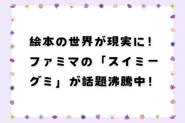 絵本の世界が現実に！ファミマの「スイミーグミ」が話題沸騰中！