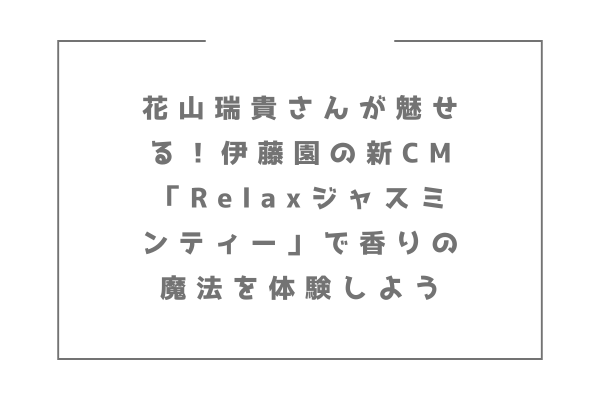 花山瑞貴さんが魅せる！伊藤園の新CM「Relaxジャスミンティー」で香りの魔法を体験しよう