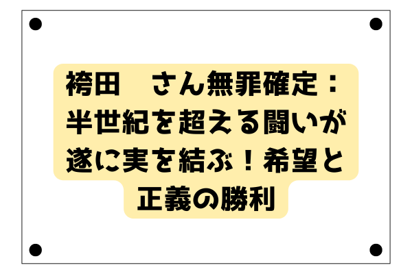 袴田巖さん無罪確定：半世紀を超える闘いが遂に実を結ぶ！希望と正義の勝利