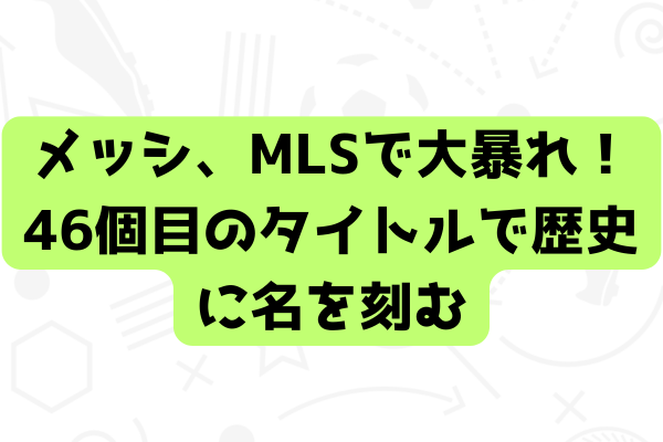 メッシ、MLSで大暴れ！46個目のタイトルで歴史に名を刻む