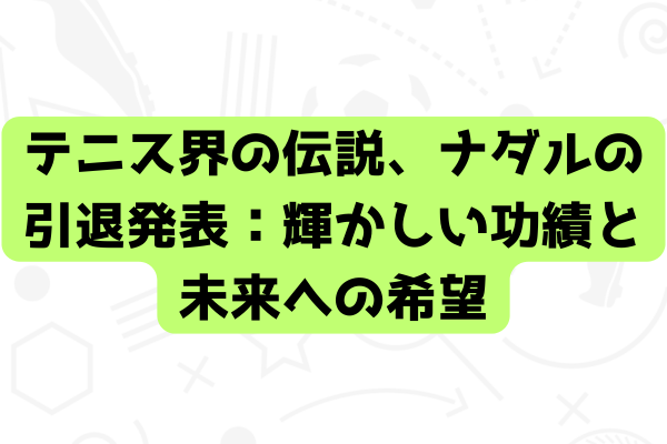 テニス界の伝説、ナダルの引退発表：輝かしい功績と未来への希望