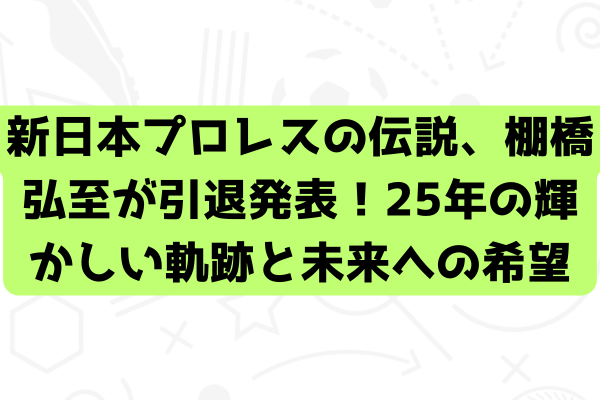 新日本プロレスの伝説、棚橋弘至が引退発表！25年の輝かしい軌跡と未来への希望