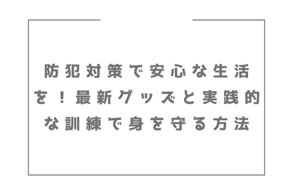 防犯対策で安心な生活を！最新グッズと実践的な訓練で身を守る方法