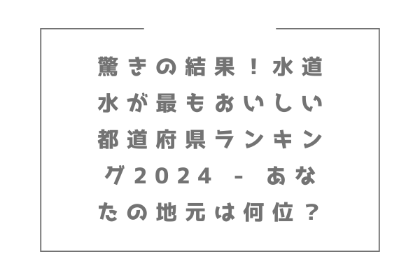 驚きの結果！水道水が最もおいしい都道府県ランキング2024 - あなたの地元は何位？